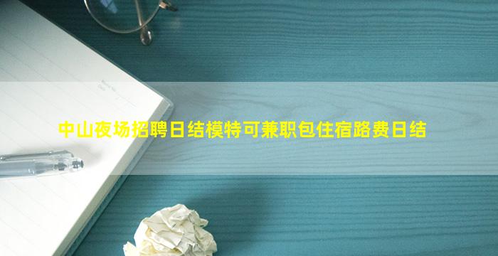 中山夜场招聘日结模特可兼职包住宿路费日结