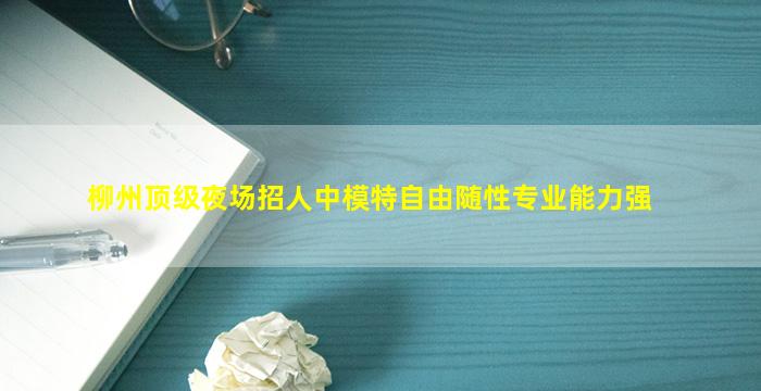 柳州顶级夜场招人中模特自由随性专业能力强